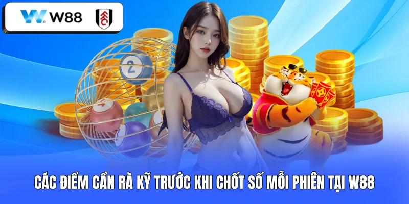 Các điểm cần rà kỹ trước khi chốt số mỗi phiên tại W88