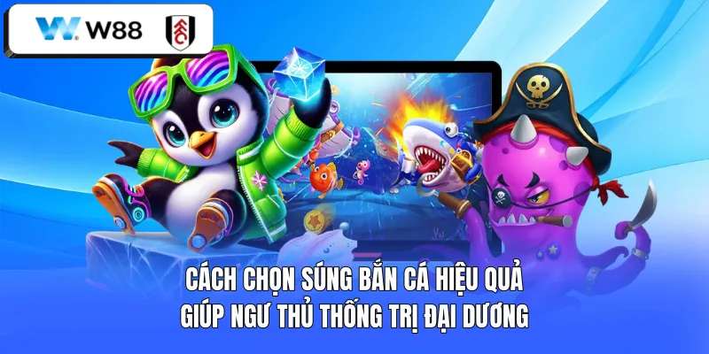 Cách chọn súng bắn cá hiệu quả giúp ngư thủ thống trị đại dương