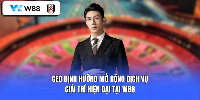 CEO định hướng mở rộng dịch vụ giải trí hiện đại tại W88 