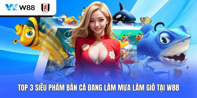 Top 3 siêu phẩm bắn cá đang làm mưa làm gió tại W88